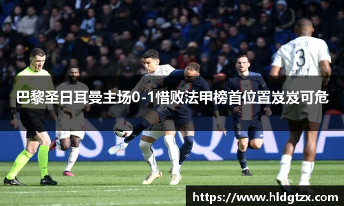 巴黎圣日耳曼主场0-1惜败法甲榜首位置岌岌可危
