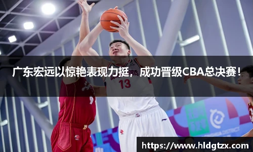 广东宏远以惊艳表现力挺，成功晋级CBA总决赛！