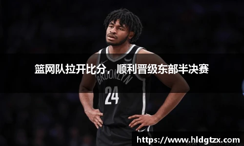 篮网队拉开比分，顺利晋级东部半决赛