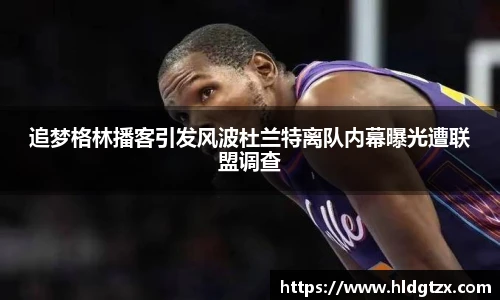 追梦格林播客引发风波杜兰特离队内幕曝光遭联盟调查