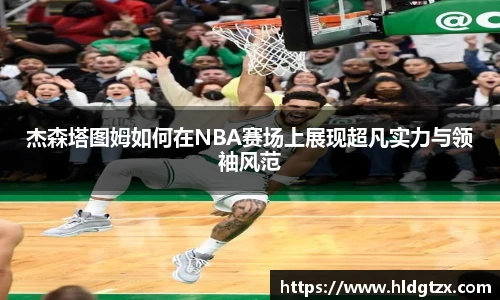 杰森塔图姆如何在NBA赛场上展现超凡实力与领袖风范