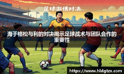 海于格松与利的对决揭示足球战术与团队合作的重要性