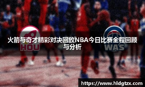 火箭与奇才精彩对决回放NBA今日比赛全程回顾与分析