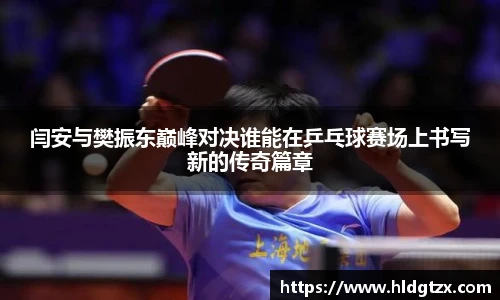 闫安与樊振东巅峰对决谁能在乒乓球赛场上书写新的传奇篇章