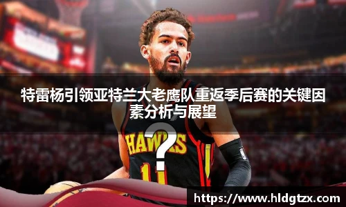 特雷杨引领亚特兰大老鹰队重返季后赛的关键因素分析与展望