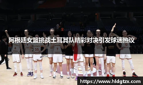 阿根廷女篮挑战土耳其队精彩对决引发球迷热议