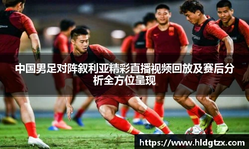 中国男足对阵叙利亚精彩直播视频回放及赛后分析全方位呈现