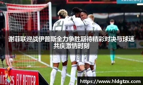 谢菲联迎战伊普斯全力争胜期待精彩对决与球迷共庆激情时刻