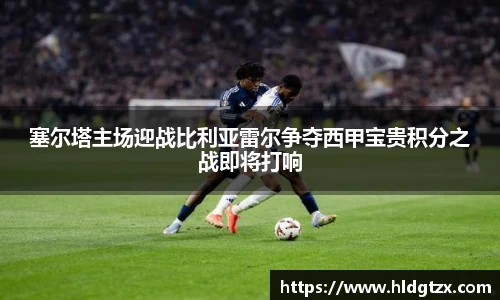 塞尔塔主场迎战比利亚雷尔争夺西甲宝贵积分之战即将打响