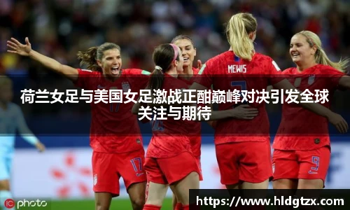 荷兰女足与美国女足激战正酣巅峰对决引发全球关注与期待