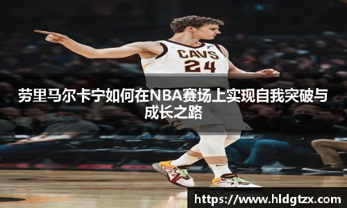 劳里马尔卡宁如何在NBA赛场上实现自我突破与成长之路