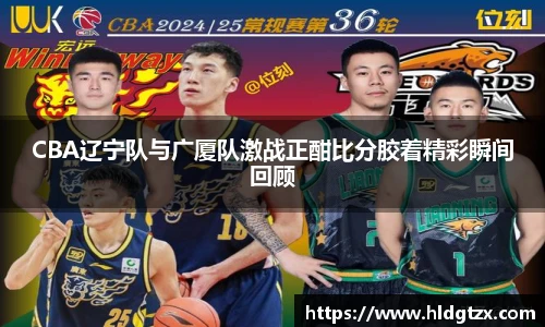 CBA辽宁队与广厦队激战正酣比分胶着精彩瞬间回顾