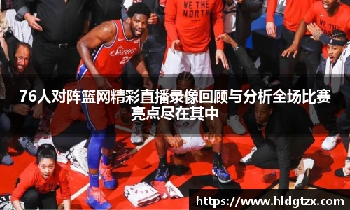 76人对阵篮网精彩直播录像回顾与分析全场比赛亮点尽在其中