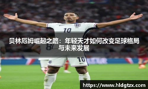 贝林厄姆崛起之路：年轻天才如何改变足球格局与未来发展