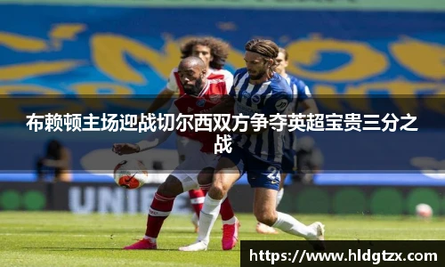 布赖顿主场迎战切尔西双方争夺英超宝贵三分之战