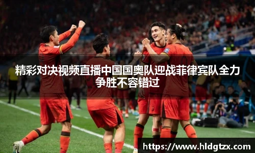 精彩对决视频直播中国国奥队迎战菲律宾队全力争胜不容错过