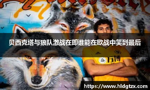 贝西克塔与狼队激战在即谁能在欧战中笑到最后