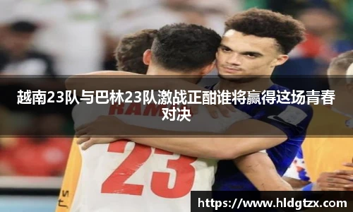 越南23队与巴林23队激战正酣谁将赢得这场青春对决
