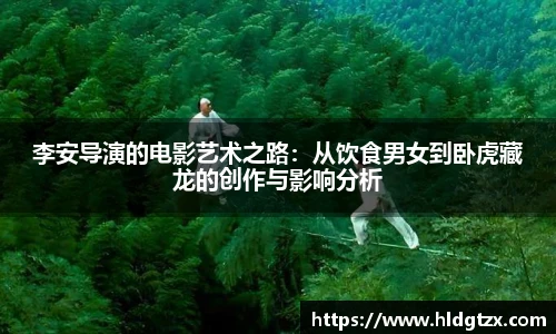 李安导演的电影艺术之路：从饮食男女到卧虎藏龙的创作与影响分析