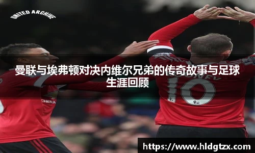 曼联与埃弗顿对决内维尔兄弟的传奇故事与足球生涯回顾